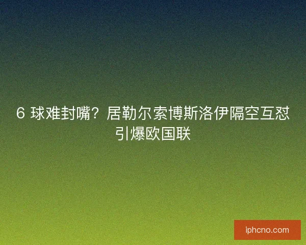6 球难封嘴？居勒尔索博斯洛伊隔空互怼引爆欧国联