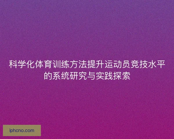 科学化体育训练方法提升运动员竞技水平的系统研究与实践探索